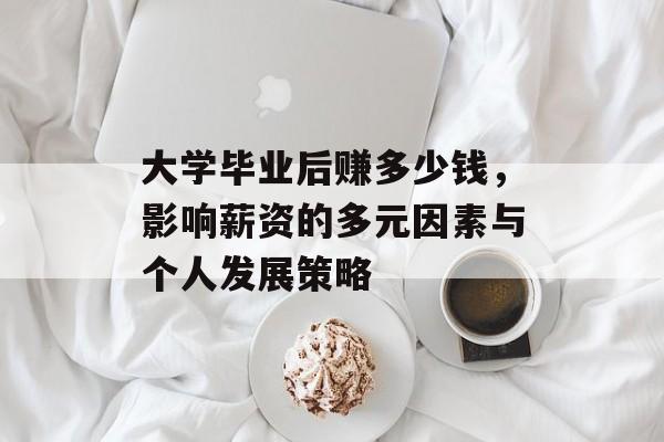 大学毕业后赚多少钱,影响薪资的多元因素与个人发展策略 大学毕业后赚多少钱,影响薪资的多元因素与个人发展策略