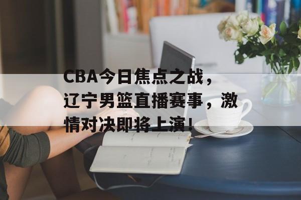 CBA今日焦点之战,辽宁男篮直播赛事,激情对决即将上演! CBA今日焦点之战,辽宁男篮直播赛事,激情对决即将上演!