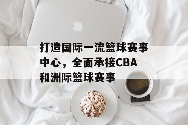 打造国际一流篮球赛事中心,全面承接CBA和洲际篮球赛事 打造国际一流篮球赛事中心,全面承接CBA和洲际篮球赛事