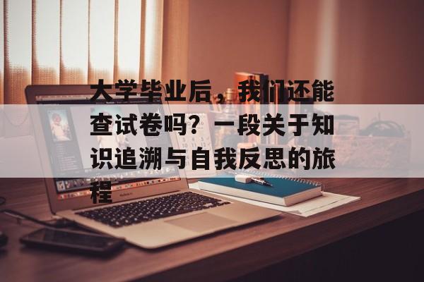 大学毕业后,我们还能查试卷吗?一段关于知识追溯与自我反思的旅程 大学毕业后,我们还能查试卷吗?一段关于知识追溯与自我反思的旅程