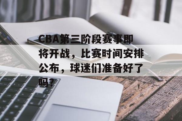 CBA第三阶段赛事即将开战，比赛时间安排公布，球迷们准备好了吗？