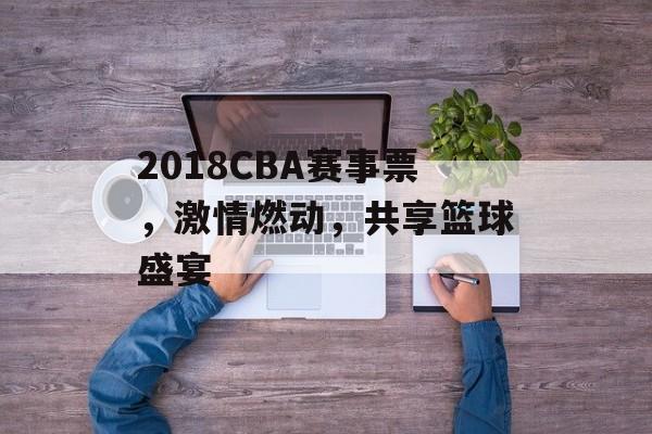 2018CBA赛事票,激情燃动,共享篮球盛宴 2018CBA赛事票,激情燃动,共享篮球盛宴