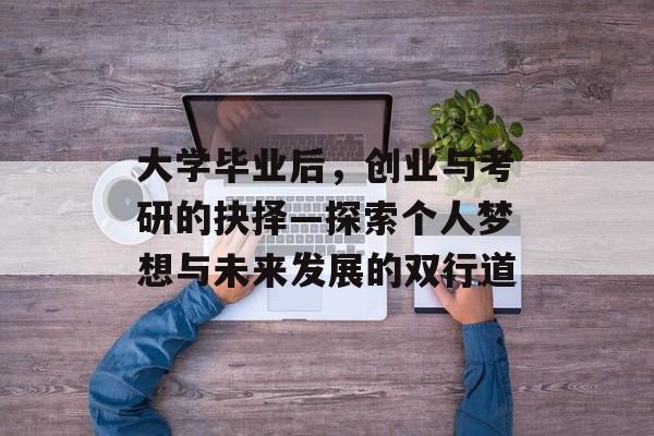 大学毕业后,创业与考研的抉择—探索个人梦想与未来发展的双行道 大学毕业后,创业与考研的抉择—探索个人梦想与未来发展的双行道