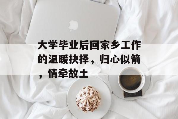 大学毕业后回家乡工作的温暖抉择，归心似箭，情牵故土