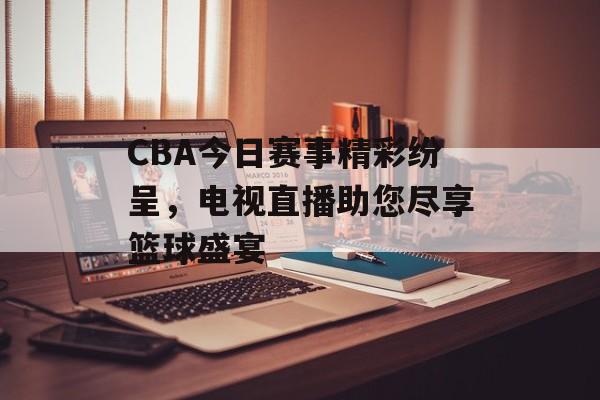 CBA今日赛事精彩纷呈,电视直播助您尽享篮球盛宴 CBA今日赛事精彩纷呈,电视直播助您尽享篮球盛宴