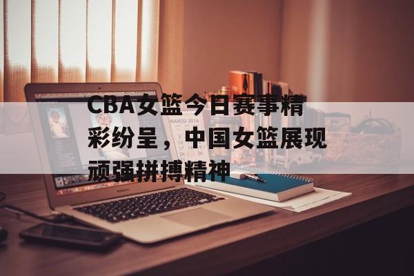 CBA女篮今日赛事精彩纷呈,中国女篮展现顽强拼搏精神 CBA女篮今日赛事精彩纷呈,中国女篮展现顽强拼搏精神
