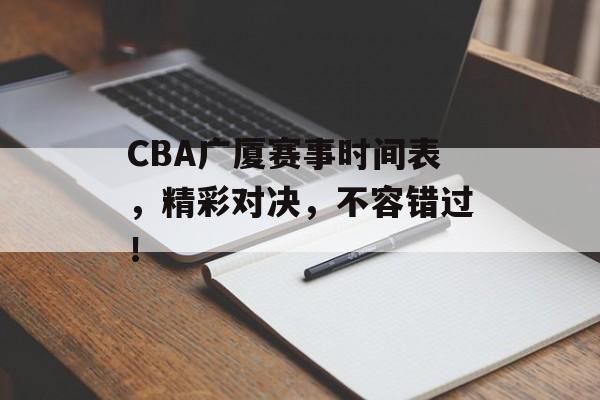 CBA广厦赛事时间表，精彩对决，不容错过！
