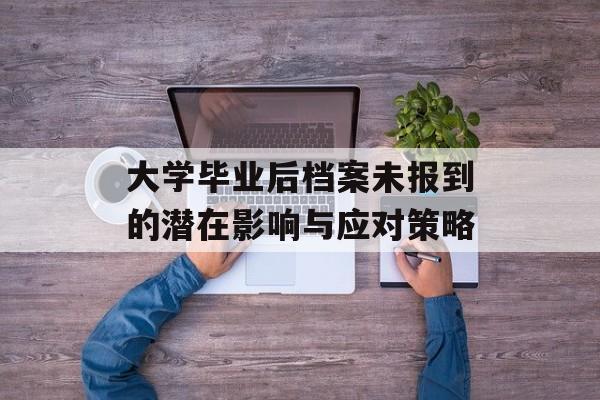 大学毕业后档案未报到的潜在影响与应对策略 大学毕业后档案未报到的潜在影响与应对策略