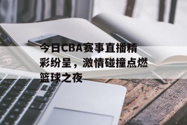 今日CBA赛事直播精彩纷呈,激情碰撞点燃篮球之夜 今日CBA赛事直播精彩纷呈,激情碰撞点燃篮球之夜