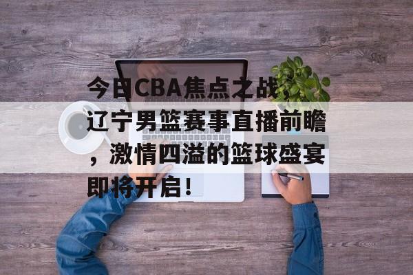 今日CBA焦点之战,辽宁男篮赛事直播前瞻,激情四溢的篮球盛宴即将开启! 今日CBA焦点之战,辽宁男篮赛事直播前瞻,激情四溢的篮球盛宴即将开启!