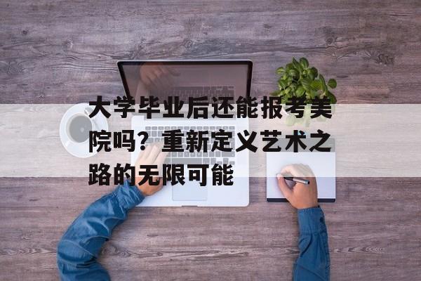 大学毕业后还能报考美院吗?重新定义艺术之路的无限可能 大学毕业后还能报考美院吗?重新定义艺术之路的无限可能