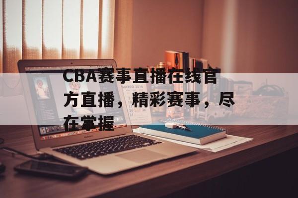 CBA赛事直播在线官方直播，精彩赛事，尽在掌握