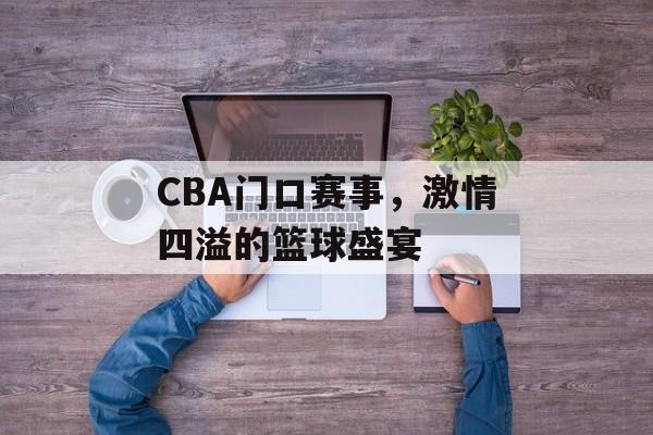 CBA门口赛事,激情四溢的篮球盛宴 CBA门口赛事,激情四溢的篮球盛宴