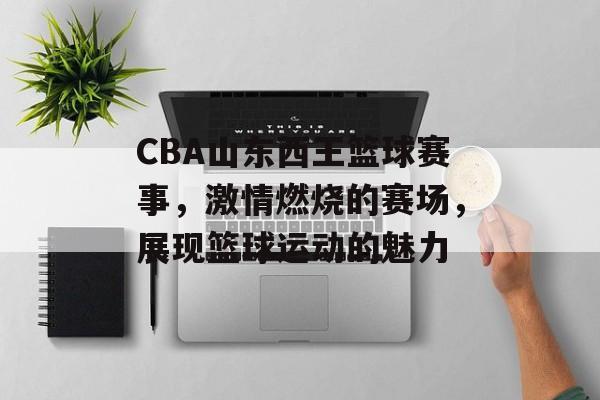 CBA山东西王篮球赛事,激情燃烧的赛场,展现篮球运动的魅力 CBA山东西王篮球赛事,激情燃烧的赛场,展现篮球运动的魅力