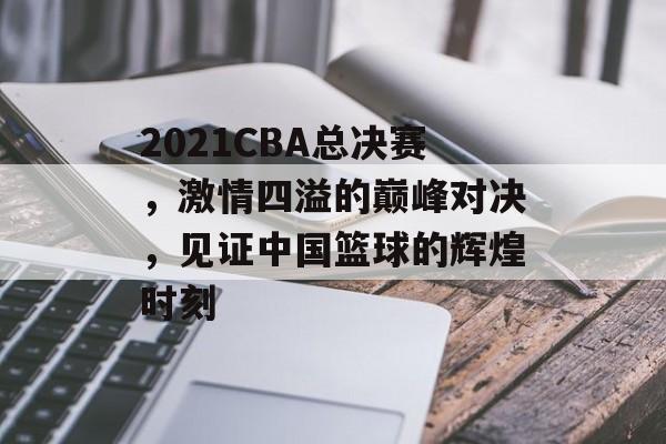 2021CBA总决赛,激情四溢的巅峰对决,见证中国篮球的辉煌时刻 2021CBA总决赛,激情四溢的巅峰对决,见证中国篮球的辉煌时刻