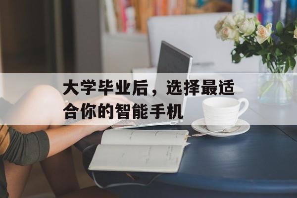 大学毕业后，选择最适合你的智能手机