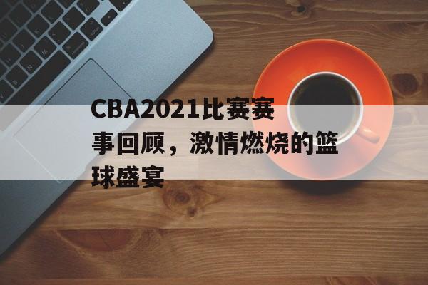 CBA2021比赛赛事回顾,激情燃烧的篮球盛宴 CBA2021比赛赛事回顾,激情燃烧的篮球盛宴