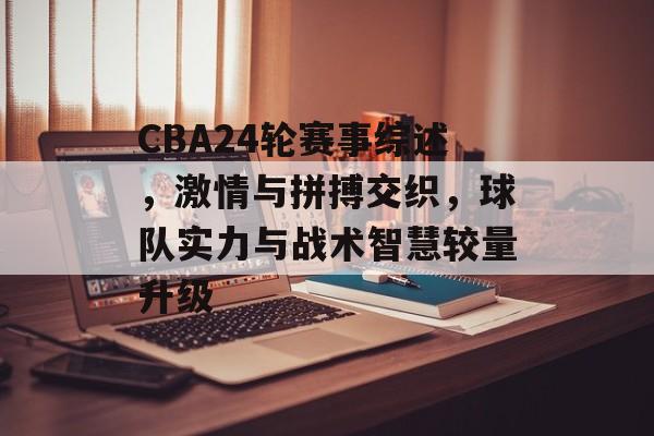 CBA24轮赛事综述，激情与拼搏交织，球队实力与战术智慧较量升级