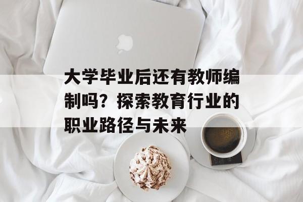 大学毕业后还有教师编制吗?探索教育行业的职业路径与未来 大学毕业后还有教师编制吗?探索教育行业的职业路径与未来