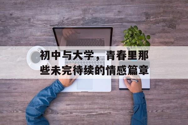 初中与大学，青春里那些未完待续的情感篇章