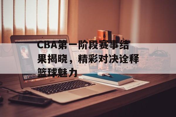 CBA第一阶段赛事结果揭晓,精彩对决诠释篮球魅力 CBA第一阶段赛事结果揭晓,精彩对决诠释篮球魅力