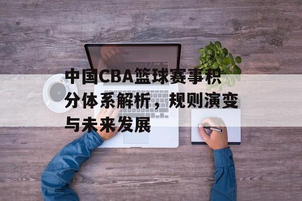 中国CBA篮球赛事积分体系解析，规则演变与未来发展
