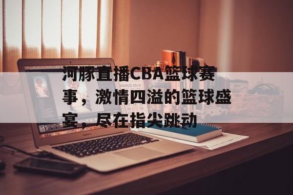 河豚直播CBA篮球赛事,激情四溢的篮球盛宴,尽在指尖跳动 河豚直播CBA篮球赛事,激情四溢的篮球盛宴,尽在指尖跳动