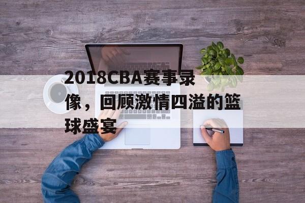 2018CBA赛事录像,回顾激情四溢的篮球盛宴 2018CBA赛事录像,回顾激情四溢的篮球盛宴