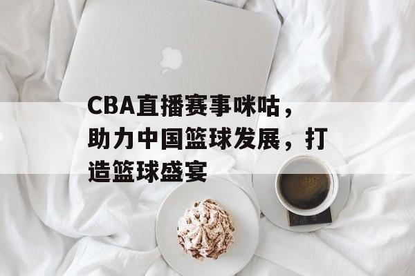 CBA直播赛事咪咕,助力中国篮球发展,打造篮球盛宴 CBA直播赛事咪咕,助力中国篮球发展,打造篮球盛宴