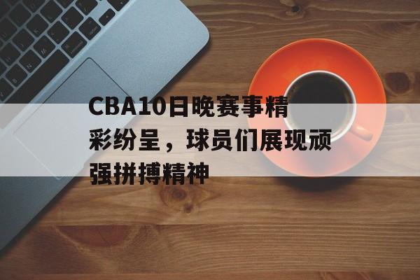 CBA10日晚赛事精彩纷呈，球员们展现顽强拼搏精神