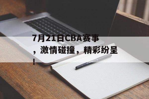 7月21日CBA赛事,激情碰撞,精彩纷呈! 7月21日CBA赛事,激情碰撞,精彩纷呈!
