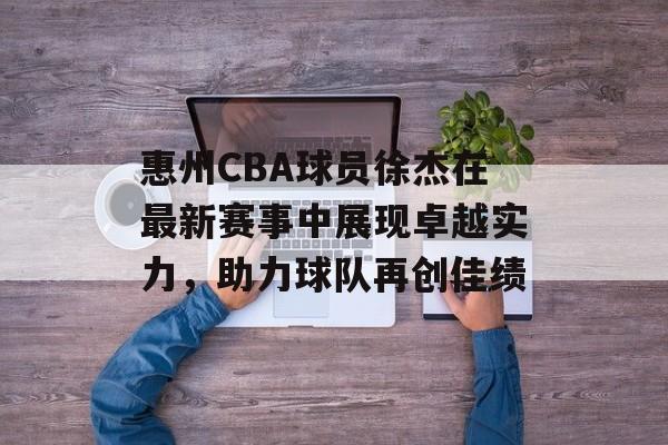 惠州CBA球员徐杰在最新赛事中展现卓越实力,助力球队再创佳绩 惠州CBA球员徐杰在最新赛事中展现卓越实力,助力球队再创佳绩