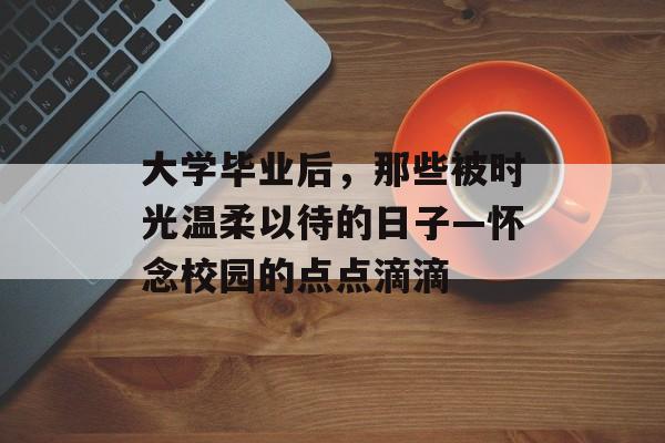 大学毕业后，那些被时光温柔以待的日子—怀念校园的点点滴滴
