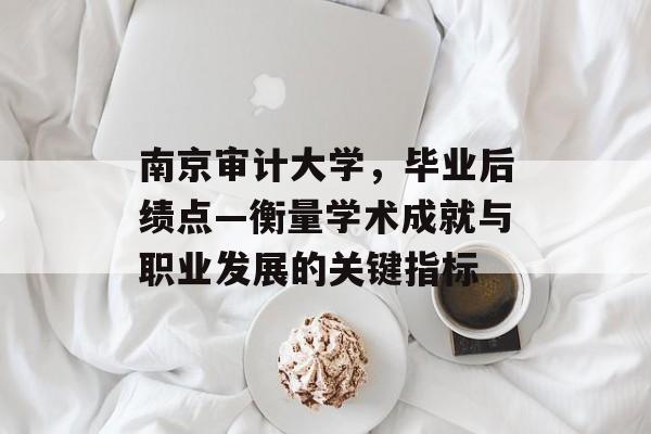 南京审计大学，毕业后绩点—衡量学术成就与职业发展的关键指标