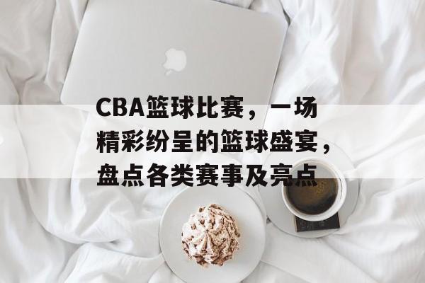 CBA篮球比赛，一场精彩纷呈的篮球盛宴，盘点各类赛事及亮点