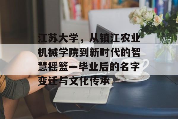 江苏大学,从镇江农业机械学院到新时代的智慧摇篮—毕业后的名字变迁与文化传承 江苏大学,从镇江农业机械学院到新时代的智慧摇篮—毕业后的名字变迁与文化传承