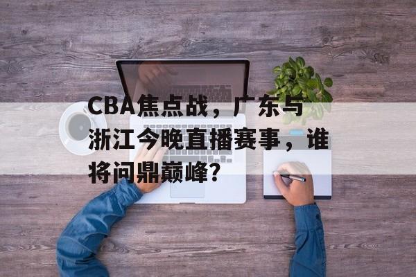 CBA焦点战,广东与浙江今晚直播赛事,谁将问鼎巅峰? CBA焦点战,广东与浙江今晚直播赛事,谁将问鼎巅峰?