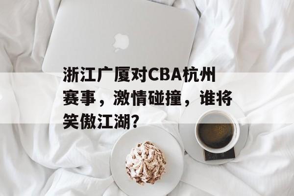 浙江广厦对CBA杭州赛事，激情碰撞，谁将笑傲江湖？