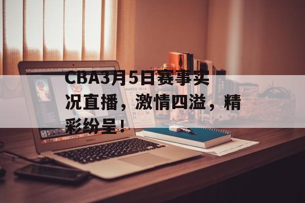 CBA3月5日赛事实况直播，激情四溢，精彩纷呈！