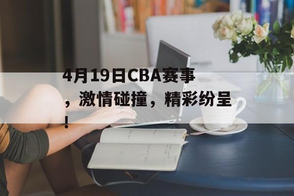 4月19日CBA赛事,激情碰撞,精彩纷呈! 4月19日CBA赛事,激情碰撞,精彩纷呈!