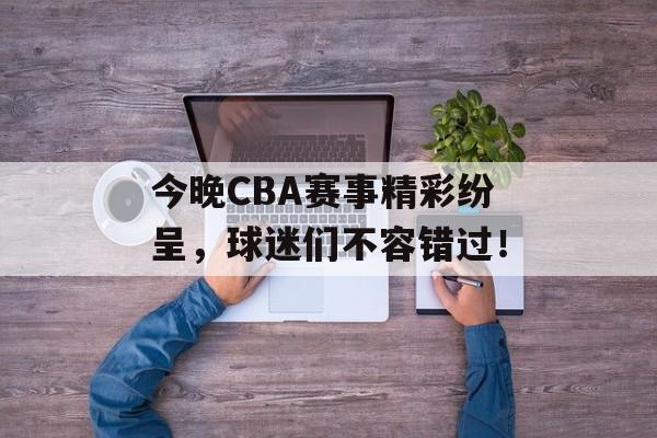 今晚CBA赛事精彩纷呈,球迷们不容错过! 今晚CBA赛事精彩纷呈,球迷们不容错过!