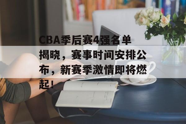 CBA季后赛4强名单揭晓，赛事时间安排公布，新赛季激情即将燃起！
