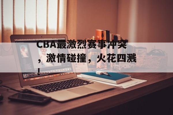 CBA最激烈赛事冲突,激情碰撞,火花四溅! CBA最激烈赛事冲突,激情碰撞,火花四溅!