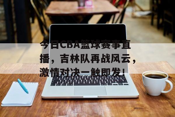 今日CBA篮球赛事直播,吉林队再战风云,激情对决一触即发! 今日CBA篮球赛事直播,吉林队再战风云,激情对决一触即发!