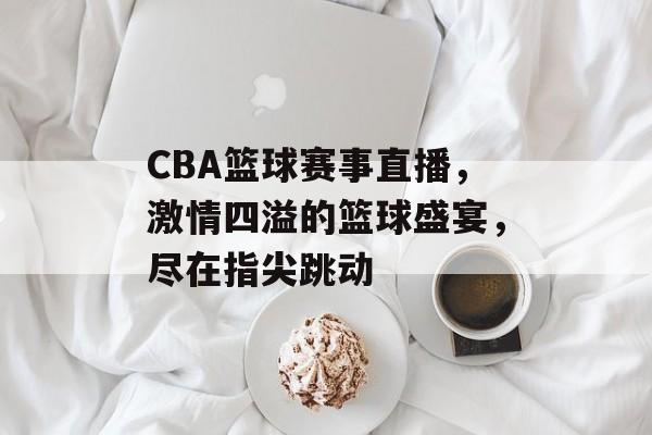 CBA篮球赛事直播,激情四溢的篮球盛宴,尽在指尖跳动 CBA篮球赛事直播,激情四溢的篮球盛宴,尽在指尖跳动