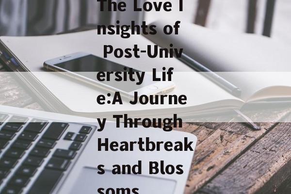 The Love Insights of Post-University Life:A Journey Through Heartbreaks and Blossoms The Love Insights of Post-University Life:A Journey Through Heartbreaks and Blossoms