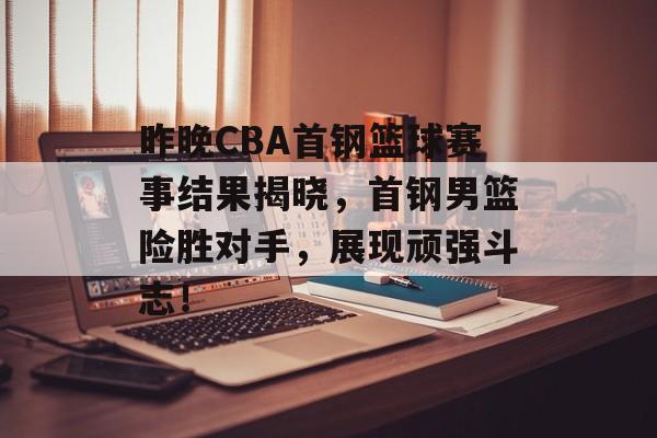 昨晚CBA首钢篮球赛事结果揭晓,首钢男篮险胜对手,展现顽强斗志! 昨晚CBA首钢篮球赛事结果揭晓,首钢男篮险胜对手,展现顽强斗志!