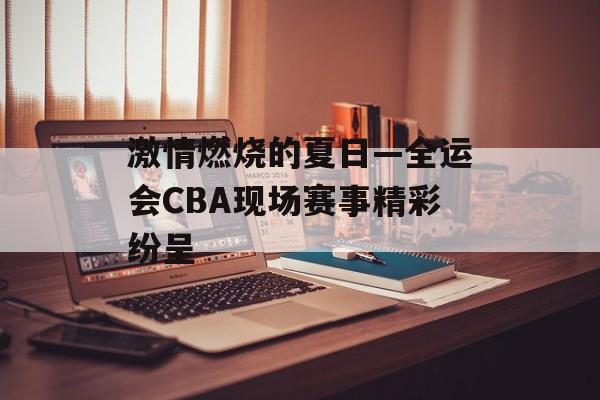 激情燃烧的夏日—全运会CBA现场赛事精彩纷呈 激情燃烧的夏日—全运会CBA现场赛事精彩纷呈