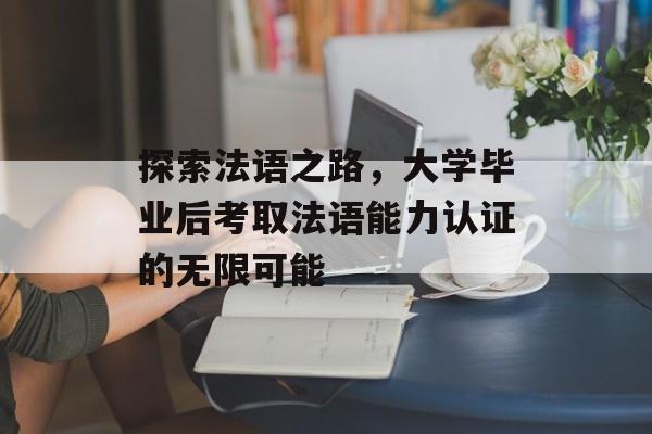 探索法语之路,大学毕业后考取法语能力认证的无限可能 探索法语之路,大学毕业后考取法语能力认证的无限可能