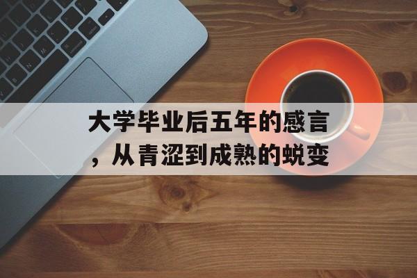 大学毕业后五年的感言,从青涩到成熟的蜕变 大学毕业后五年的感言,从青涩到成熟的蜕变